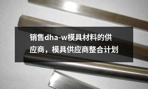 銷售dha-w模具材料的供應商,模具供應商整合計劃