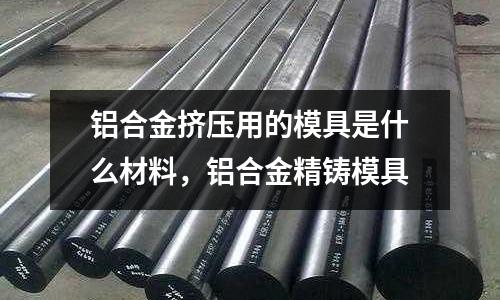 鋁合金擠壓用的模具是什么材料，鋁合金精鑄模具