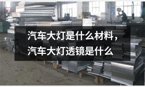 汽車大燈是什么材料，汽車大燈透鏡是什么