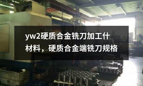 yw2硬質合金銑刀加工什材料,硬質合金端銑刀規格