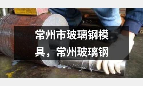 常州市玻璃鋼模具,常州玻璃鋼