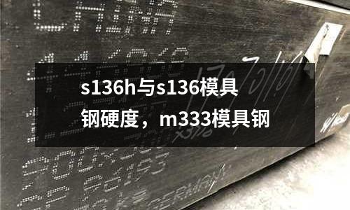 s136h與s136模具鋼硬度,m333模具鋼