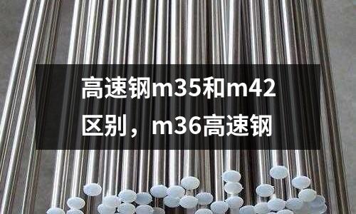 高速鋼m35和m42區別,m36高速鋼