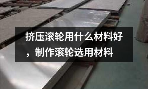 擠壓滾輪用什么材料好，制作滾輪選用材料