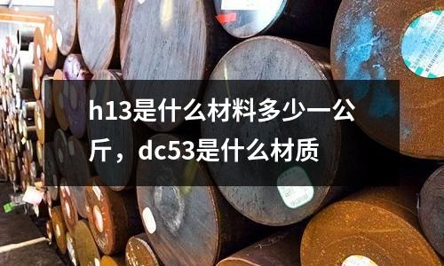 h13是什么材料多少一公斤，dc53是什么材質