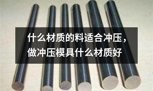 什么材質的料適合沖壓，做沖壓模具什么材質好