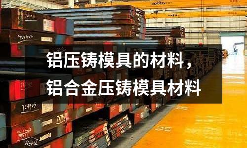 鋁壓鑄模具的材料，鋁合金壓鑄模具材料