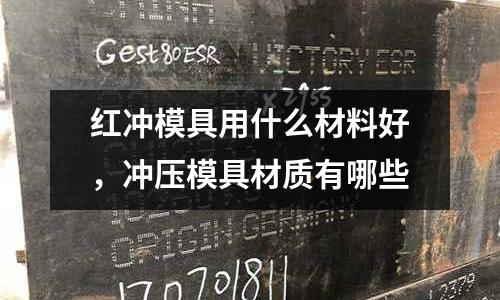 紅沖模具用什么材料好,沖壓模具材質(zhì)有哪些