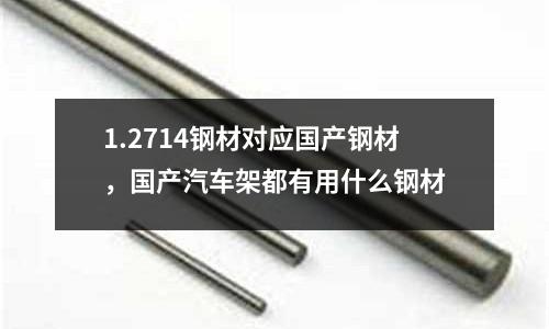 1.2714鋼材對應國產鋼材，國產汽車架都有用什么鋼材