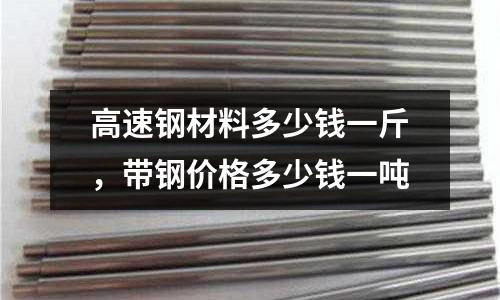 高速鋼材料多少錢一斤，帶鋼價格多少錢一噸