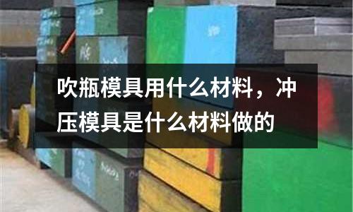 吹瓶模具用什么材料，沖壓模具是什么材料做的