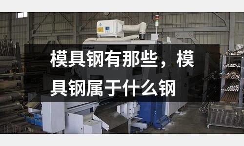 模具鋼有那些,模具鋼屬于什么鋼