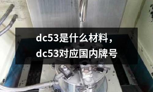 dc53是什么材料,dc53對應國內牌號