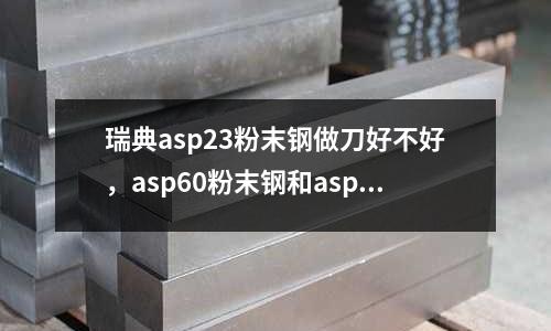 瑞典asp23粉末鋼做刀好不好,asp60粉末鋼和asp23