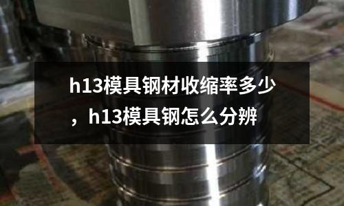 h13模具鋼材收縮率多少，h13模具鋼怎么分辨