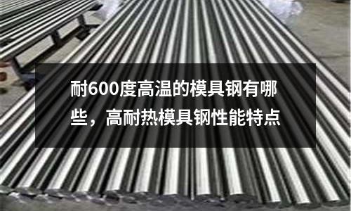 耐600度高溫的模具鋼有哪些，高耐熱模具鋼性能特點