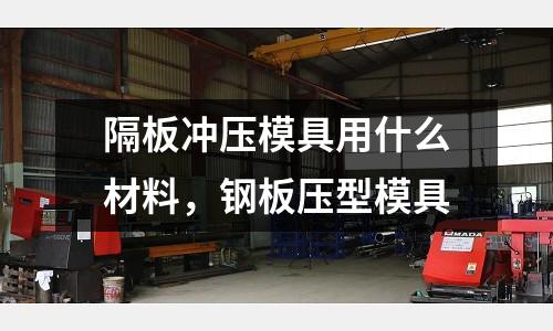 隔板沖壓模具用什么材料，鋼板壓型模具