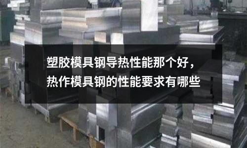塑膠模具鋼導(dǎo)熱性能那個好,熱作模具鋼的性能要求有哪些