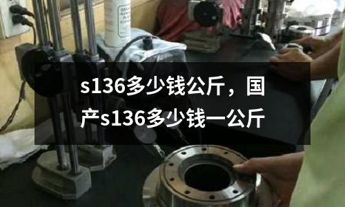 s136多少錢公斤，國產s136多少錢一公斤