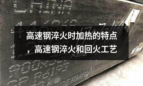 高速鋼淬火時(shí)加熱的特點(diǎn),高速鋼淬火和回火工藝