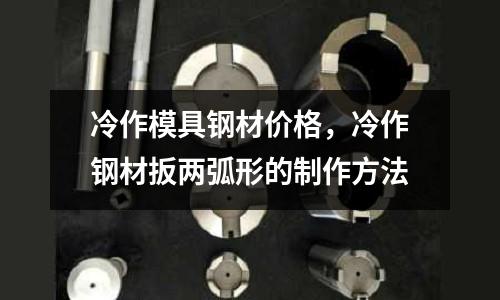 冷作模具鋼材價格，冷作鋼材扳兩弧形的制作方法