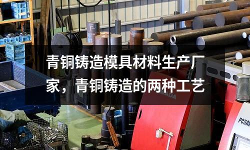 青銅鑄造模具材料生產廠家，青銅鑄造的兩種工藝