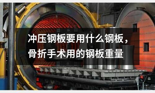 沖壓鋼板要用什么鋼板，骨折手術用的鋼板重量