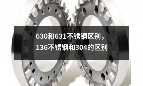 630和631不銹鋼區別，136不銹鋼和304的區別