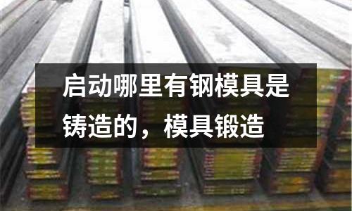啟動哪里有鋼模具是鑄造的，模具鍛造