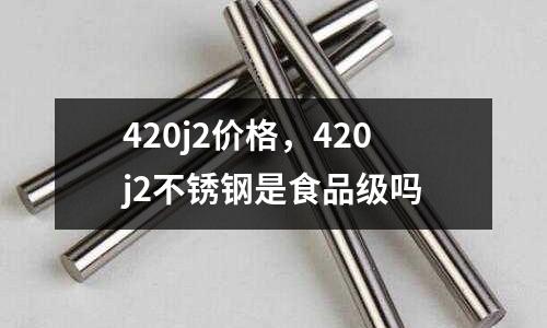 420j2價(jià)格,420j2不銹鋼是食品級(jí)嗎