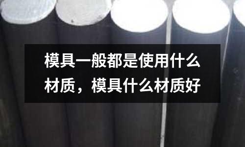 模具一般都是使用什么材質，模具什么材質好