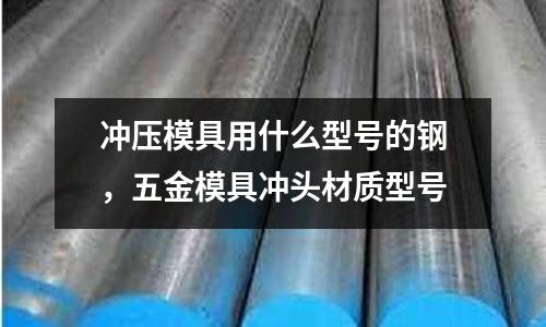 沖壓模具用什么型號的鋼,五金模具沖頭材質型號