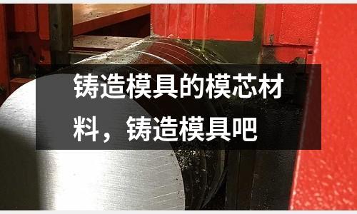 鑄造模具的模芯材料，鑄造模具吧