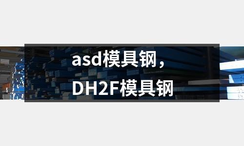 asd模具鋼，DH2F模具鋼
