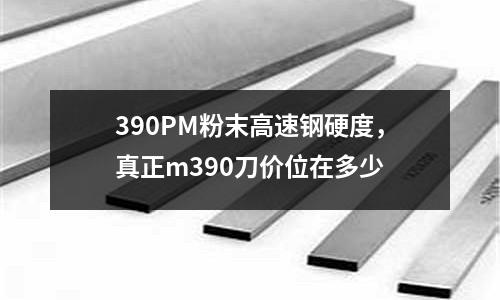 390PM粉末高速鋼硬度，真正m390刀價位在多少