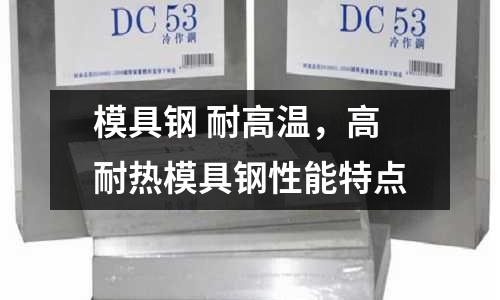 模具鋼 耐高溫，高耐熱模具鋼性能特點
