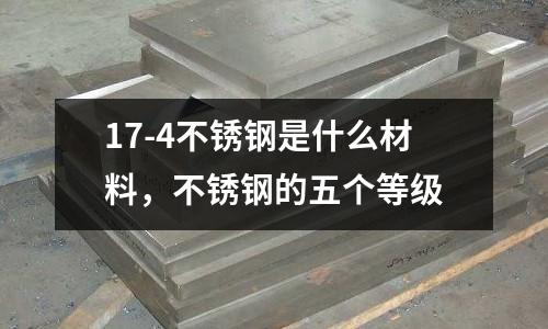 17-4不銹鋼是什么材料,不銹鋼的五個等級