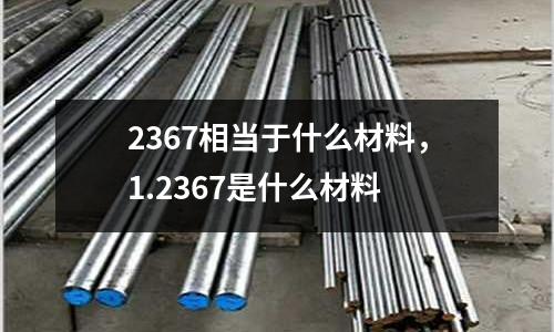 2367相當于什么材料,1.2367是什么材料