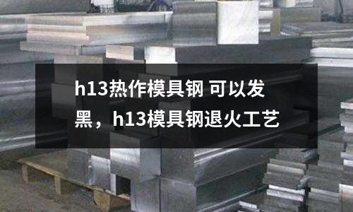 h13熱作模具鋼 可以發(fā)黑,h13模具鋼退火工藝