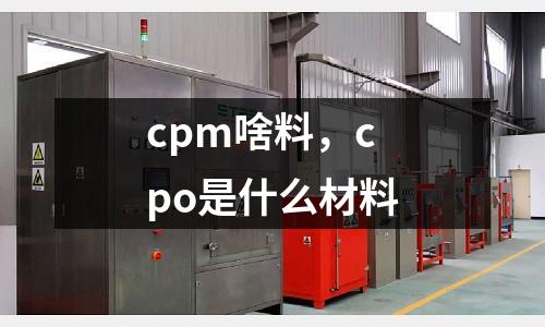 cpm啥料,cpo是什么材料