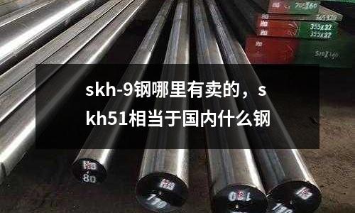 skh-9鋼哪里有賣的，skh51相當于國內什么鋼