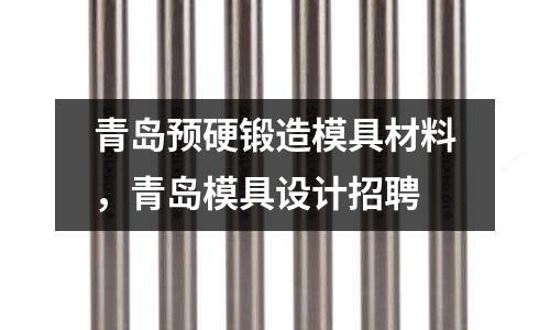 青島預硬鍛造模具材料，青島模具設計招聘