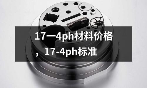 17一4ph材料價格，17-4ph標準