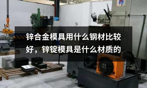 鋅合金模具用什么鋼材比較好,鋅錠模具是什么材質的