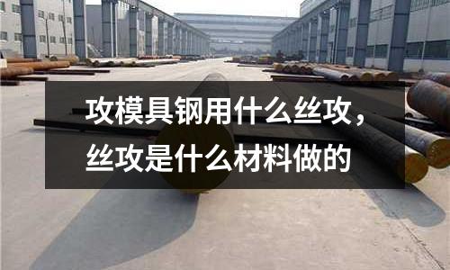 攻模具鋼用什么絲攻，絲攻是什么材料做的