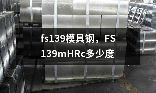 fs139模具鋼，F(xiàn)S139mHRc多少度