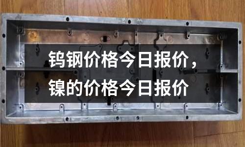 鎢鋼價格今日報價，鎳的價格今日報價