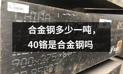 合金鋼多少一噸,40鉻是合金鋼嗎