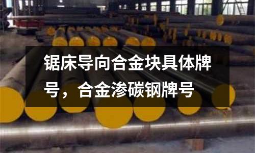 鋸床導向合金塊具體牌號，合金滲碳鋼牌號