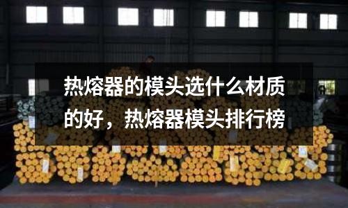 熱熔器的模頭選什么材質(zhì)的好,熱熔器模頭排行榜